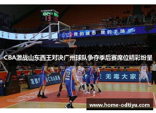 CBA激战山东西王对决广州球队争夺季后赛席位精彩纷呈