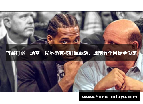 竹篮打水一场空！埃基蒂克被红军截胡，此前五个目标全没来
